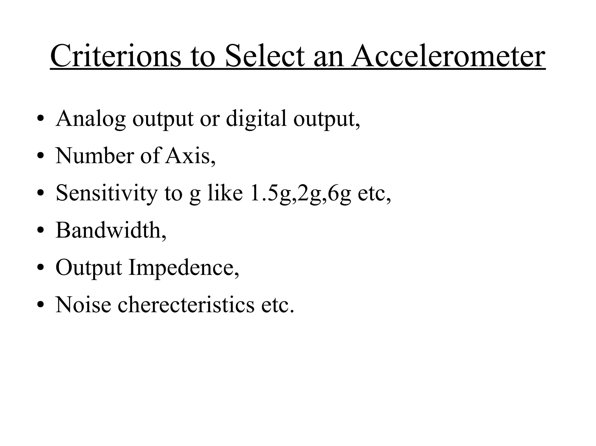 Criterions to Select an Accelerometer
● Analog output or digital output,
● Number of Axis,
● Sensitivity to g like 1.5g,2g,6g etc,
● Bandwidth,
● Output Impedence,
● Noise cherecteristics etc.
 