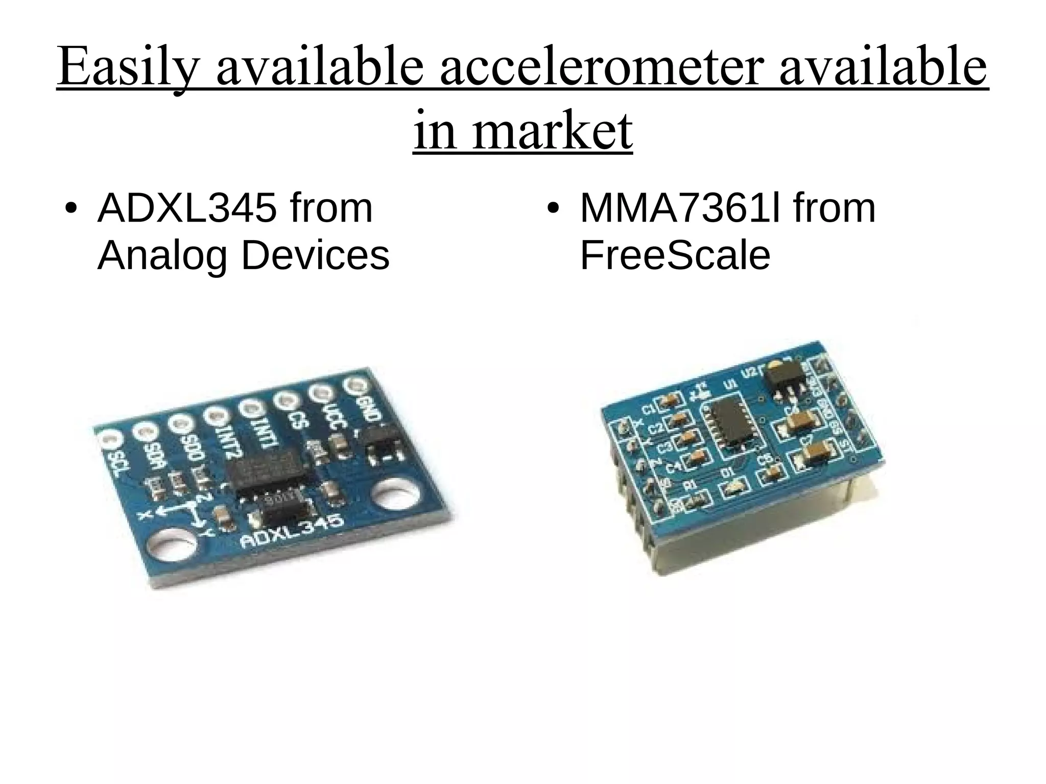 Easily available accelerometer available
in market
● ADXL345 from
Analog Devices
● MMA7361l from
FreeScale
 