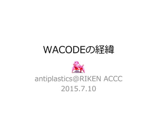 WACODEの経緯
antiplastics@RIKEN  ACCC
2015.7.10
 