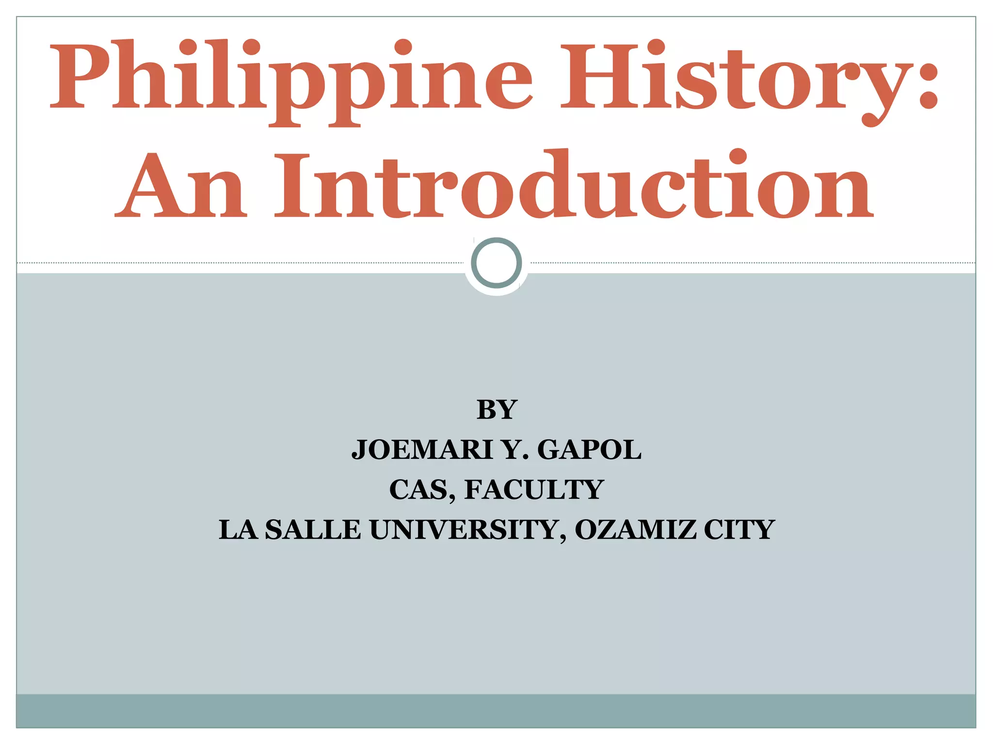 BY
JOEMARI Y. GAPOL
CAS, FACULTY
LA SALLE UNIVERSITY, OZAMIZ CITY
Philippine History:
An Introduction