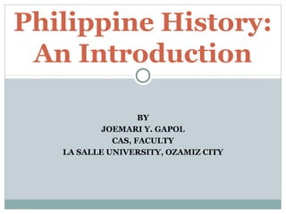 BY
JOEMARI Y. GAPOL
CAS, FACULTY
LA SALLE UNIVERSITY, OZAMIZ CITY
Philippine History:
An Introduction
 