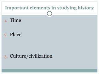 Important elements in studying history
1. Time
2. Place
3. Culture/civilization