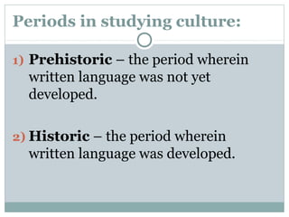 Periods in studying culture:
1) Prehistoric – the period wherein
written language was not yet
developed.
2) Historic – the period wherein
written language was developed.