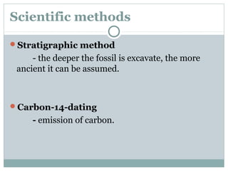 Scientific methods
Stratigraphic method
- the deeper the fossil is excavate, the more
ancient it can be assumed.
Carbon-14-dating
- emission of carbon.