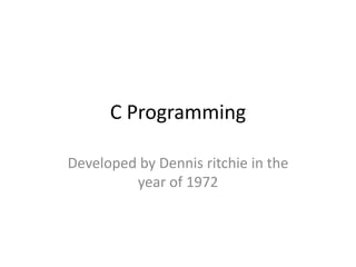 C Programming
Developed by Dennis ritchie in the
year of 1972
 