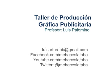 Profesor: Luis Palomino
Taller de Producción
Gráfica Publicitaria
luisarturopb@gmail.com
Facebook.com/mehaceslataba
Youtube.com/mehaceslataba
Twitter: @mehaceslataba
 