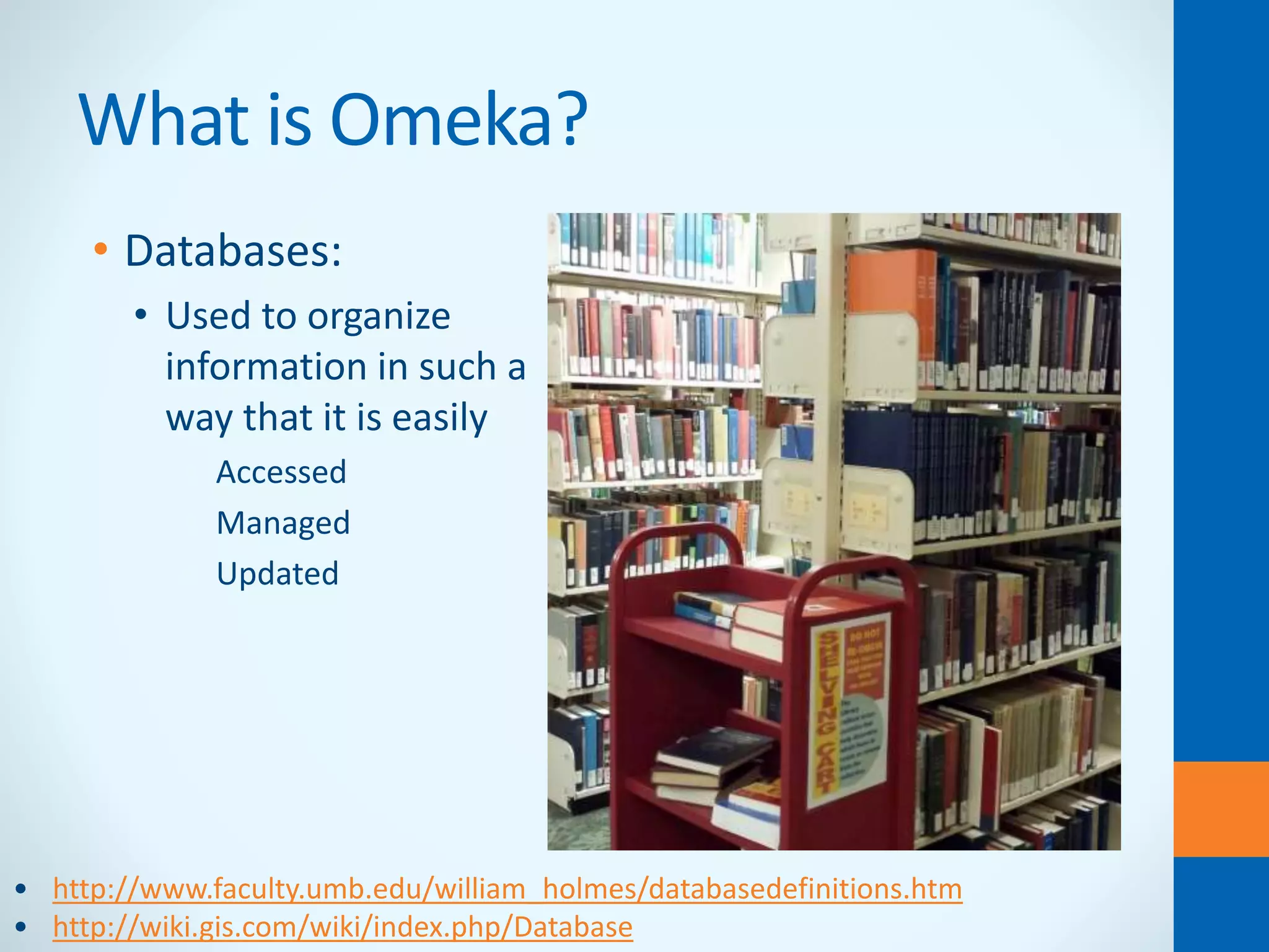 What is Omeka?
• Databases:
• Used to organize
information in such a
way that it is easily
• Accessed
• Managed
• Updated
• http://www.faculty.umb.edu/william_holmes/databasedefinitions.htm
• http://wiki.gis.com/wiki/index.php/Database
 
