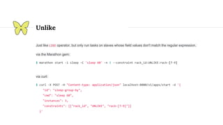 Unlike
Just like LIKE operator, but only run tasks on slaves whose field values don't match the regular expression.
via the Marathon gem:
$ marathon start -i sleep -C 'sleep 60' -n 3 --constraint rack_id:UNLIKE:rack-[7-9]
via curl:
$ curl -X POST -H "Content-type: application/json" localhost:8080/v1/apps/start -d '{
"id": "sleep-group-by",
"cmd": "sleep 60",
"instances": 3,
"constraints": [["rack_id", "UNLIKE", "rack-[7-9]"]]
}'
 
