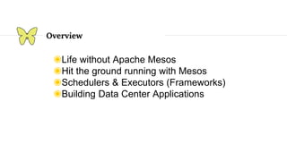 Overview
◉Life without Apache Mesos
◉Hit the ground running with Mesos
◉Schedulers & Executors (Frameworks)
◉Building Data Center Applications
 