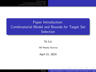 Preliminaries
A Combinatorial Model for TSS
Combinatorial Bounds for Perfect TSS
Paper Introduction:
Combinatorial Model and Bounds for Target Set
Selection
Yu Liu
NII Weekly Seminar
April 21, 2014
Yu Liu Paper Introduction: Combinatorial Model and Bounds for Target
 