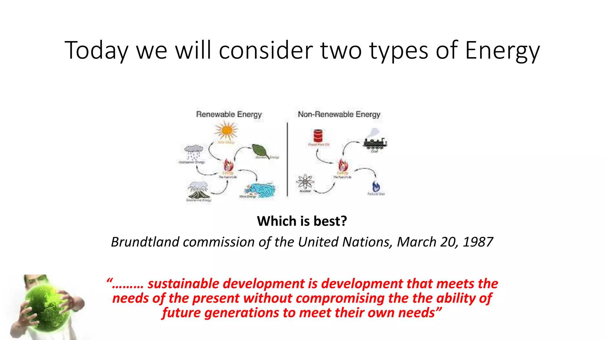 Today we will consider two types of Energy
Which is best?
Brundtland commission of the United Nations, March 20, 1987
“……… sustainable development is development that meets the
needs of the present without compromising the the ability of
future generations to meet their own needs”