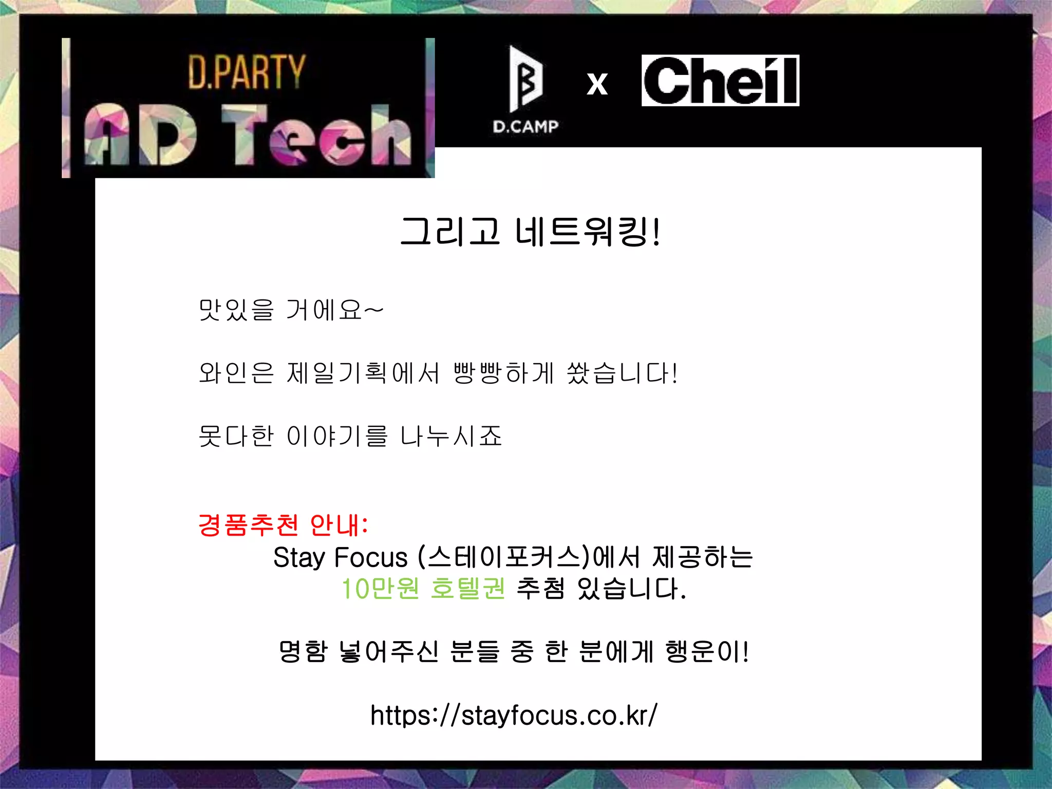 그리고 네트워킹!
x
맛있을 거에요~
와인은 제일기획에서 빵빵하게 쐈습니다!
못다한 이야기를 나누시죠
경품추천 안내:
Stay Focus (스테이포커스)에서 제공하는
10만원 호텔권 추첨 있습니다.
명함 넣어주신 분들 중 한 분에게 행운이!
https://stayfocus.co.kr/
 