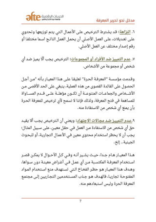 ‫المعرفة‬ ‫تحرير‬ ‫نحو‬ ‫مدخل‬
٦.‫النزاهة‬:‫صصوي‬‫ت‬‫وتح‬ ‫صصا‬‫ه‬‫توزيع‬ ‫صصم‬‫ت‬‫ي‬ ‫صصتي‬‫ل‬‫ا‬ ‫صصال‬‫م‬‫الع‬ ‫صصى‬‫ل‬‫ع‬ ‫صصترخيص‬‫ل‬‫ا‬ ‫صصترط‬‫ش‬‫ي‬ ‫صصد‬‫ق‬
‫أو‬ ‫صصا‬‫ف‬‫مختل‬ ‫صصما‬‫س‬‫ا‬ ‫صصج‬‫ت‬‫النا‬ ‫صصل‬‫م‬‫الع‬ ‫صصل‬‫م‬‫يح‬ ‫أن‬ ‫صصلي‬‫ص‬‫ال‬ ‫صصل‬‫م‬‫الع‬ ‫صصى‬‫ل‬‫ع‬ ،‫صصديلت‬‫ع‬‫ت‬ ‫صصى‬‫ل‬‫ع‬
‫الصلي‬ ‫العمل‬ ‫عن‬ ‫مختلف‬ ‫إصدار‬ ‫رقم‬.
٧.‫المجموعات‬ ‫أو‬ ‫الرفراد‬ ‫ضد‬ ‫التمييز‬ ‫عدم‬:‫أي‬ ‫صصد‬‫ض‬ ‫يميز‬ ‫ل‬‫ل‬ ‫أ‬ ‫يجب‬ ‫الترخيص‬
‫الشخاص‬ ‫من‬ ‫مجموعة‬ ‫أو‬ ‫شخص‬.
‫صصل‬‫ج‬‫أ‬ ‫صصن‬‫م‬ ‫صصأنه‬‫ب‬ ‫صصار‬‫ي‬‫المع‬ ‫صصذا‬‫ه‬ ‫صصى‬‫ل‬‫ع‬ ‫صصا‬‫ق‬‫تعلي‬ ‫صصرة‬‫ح‬‫ال‬ ‫صصة‬‫ف‬‫المعر‬ ‫صصة‬‫س‬‫مؤس‬ ‫صصدمت‬‫ق‬‫و‬" " "
‫صصن‬‫م‬ ‫القصى‬ ‫الحد‬ ‫على‬ ‫ينبغي‬ ،‫العملية‬ ‫هذه‬ ‫من‬ ‫القصوى‬ ‫الفائدة‬ ‫على‬ ‫الحصول‬
‫المسصصصصاواة‬ ‫قصصصصدم‬ ‫علصصصصى‬ ‫صصصصصة‬‫ل‬‫مؤه‬ ‫صصصصصون‬‫ك‬‫ت‬ ‫أن‬ ‫صصصصصة‬‫ع‬‫المتنو‬ ‫والجماعصصصصات‬ ‫الشصصصصخاص‬
‫صصرة‬‫ح‬‫ال‬ ‫للمعرفة‬ ‫ترخيص‬ ‫لي‬ ‫نسمح‬ ‫ل‬ ‫فإننا‬ ‫ولذلك‬ ،‫المعرفة‬ ‫فتح‬ ‫في‬ ‫للمساهمة‬
‫منه‬ ‫الستفادة‬ ‫من‬ ‫شخص‬ ‫أي‬ ‫يمنع‬ ‫بأن‬.
٩.‫صصاد‬‫ه‬‫التجت‬ ‫صصالت‬‫ج‬‫م‬ ‫صصد‬‫ض‬ ‫صصز‬‫ي‬‫التمي‬ ‫صصدم‬‫ع‬:‫صصد‬‫ي‬‫يق‬ ‫أل‬ ‫صصب‬‫ج‬‫ي‬ ‫صصترخيص‬‫ل‬‫ا‬ ‫أن‬ ‫صصي‬‫ن‬‫ويع‬
‫صصال؛‬‫ث‬‫الم‬ ‫صصبيل‬‫س‬ ‫صصى‬‫ل‬‫ع‬ ،‫صصن‬‫ي‬‫مع‬ ‫صصل‬‫ق‬‫ح‬ ‫صصي‬‫ف‬ ‫صصل‬‫م‬‫الع‬ ‫صصن‬‫م‬ ‫الستفادة‬ ‫من‬ ‫شخص‬ ‫أي‬ ‫حق‬
‫صصو ث‬‫ح‬‫للب‬ ‫أو‬ ،‫صصة‬‫ي‬‫التجار‬ ‫صصال‬‫م‬‫الع‬ ‫صصي‬‫ف‬ ‫معين‬ ‫محتوى‬ ‫استخدام‬ ‫يحظر‬ ‫ل‬ ‫أن‬ ‫يجب‬
‫إلخ‬ ‫الجينية‬. ..
‫صصصر‬‫ص‬‫ق‬ ‫صصصن‬‫ك‬‫يم‬ ‫ل‬ ‫صصصوال‬‫ح‬‫ال‬ ‫صصصل‬‫ك‬ ‫صصصي‬‫ف‬‫و‬ ‫صصصه‬‫ن‬‫أ‬ ‫صصصير‬‫ش‬‫ي‬ ‫صصصث‬‫ي‬‫ح‬ ،‫صصصدا‬‫ج‬ ‫صصصام‬‫ه‬ ‫صصصار‬‫ي‬‫المع‬ ‫صصصذا‬‫ه‬
،‫صصصواها‬‫س‬ ‫دون‬ ‫صصصة‬‫ن‬‫معي‬ ‫صصصراض‬‫غ‬‫أ‬ ‫صصصي‬‫ف‬ ‫صصصل‬‫م‬‫ع‬ ‫أي‬ ‫صصصن‬‫م‬ ‫صصصبة‬‫س‬‫المكت‬ ‫صصصة‬‫ف‬‫المعر‬ ‫صصصتخدام‬‫س‬‫ا‬
‫صصواد‬‫م‬‫ال‬ ‫صصتخدام‬‫س‬‫ا‬ ‫صصع‬‫ن‬‫م‬ ‫صصتهدف‬‫س‬‫ت‬ ‫صصتي‬‫ل‬‫ا‬ ‫صصاخ‬‫خ‬‫الف‬ ‫صصر‬‫ظ‬‫ح‬ ‫صصو‬‫ه‬ ‫صصار‬‫ي‬‫المع‬ ‫صصذا‬‫ه‬ ‫صصدف‬‫ه‬‫و‬
‫صصع‬‫م‬‫مجت‬ ‫صصى‬‫ل‬‫إ‬ ‫صصاريين‬‫ج‬‫الت‬ ‫صصتخدمين‬‫س‬‫الم‬ ‫صصذب‬‫ج‬ ‫صصو‬‫ه‬ ‫صصدف‬‫ه‬‫فال‬ ،‫صصا‬‫ي‬‫تجار‬ ‫صصة‬‫ح‬‫المفتو‬
‫منه‬ ‫استبعادهم‬ ‫وليس‬ ‫الحرة‬ ‫المعرفة‬.
7
 