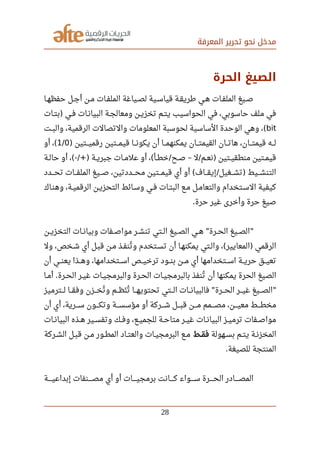 ‫المعرفة‬ ‫تحرير‬ ‫نحو‬ ‫مدخل‬
‫الحرة‬ ‫الصيغ‬
‫صصا‬‫ه‬‫حفظ‬ ‫صصل‬‫ج‬‫أ‬ ‫صصن‬‫م‬ ‫صصات‬‫ف‬‫المل‬ ‫صصياغة‬‫ص‬‫ل‬ ‫صصية‬‫س‬‫قيا‬ ‫صصة‬‫ق‬‫رطري‬ ‫صصي‬‫ه‬ ‫صصات‬‫ف‬‫المل‬ ‫صصيغ‬‫ص‬
‫صصات‬‫ت‬‫ب‬ ‫صصي‬‫ف‬ ‫صصات‬‫ن‬‫البيا‬ ‫صصة‬‫ج‬‫ومعال‬ ‫صصن‬‫ي‬‫تخز‬ ‫صصم‬‫ت‬‫ي‬ ‫الحواسيب‬ ‫في‬ ،‫حاسوبي‬ ‫ملف‬ ‫في‬)
bit‫صصت‬‫ب‬‫وال‬ ،‫الرقمية‬ ‫والتصالت‬ ‫المعلومات‬ ‫لحوسبة‬ ‫الساسية‬ ‫الوحدة‬ ‫وهي‬ ،(
‫صصصتين‬‫ي‬‫رقم‬ ‫صصصتين‬‫م‬‫قي‬ ‫صصصا‬‫ن‬‫يكو‬ ‫أن‬ ‫صصصا‬‫م‬‫يمكنه‬ ‫صصصان‬‫ت‬‫القيم‬ ‫صصصان‬‫ت‬‫ها‬ ،‫صصصان‬‫ت‬‫قيم‬ ‫صصصه‬‫ل‬)1/0‫أو‬ ،(
‫صصة‬‫ل‬‫حا‬ ‫أو‬ ، ‫صصة‬‫ي‬‫جبر‬ ‫صصات‬‫م‬‫عل‬ ‫أو‬ ، ‫صصأ‬‫ط‬‫خ‬ ‫صصح‬‫ص‬ ‫ل‬ ‫صصم‬‫ع‬‫ن‬ ‫صصتين‬‫ي‬‫منطق‬ ‫صصتين‬‫م‬‫قي‬(-/+) ( / – / )
‫صصصدد‬‫ح‬‫ت‬ ‫صصصات‬‫ف‬‫المل‬ ‫صصصيغ‬‫ص‬ ،‫صصصددتين‬‫ح‬‫م‬ ‫صصصتين‬‫م‬‫قي‬ ‫أي‬ ‫أو‬ ‫صصصاف‬‫ق‬‫إي‬ ‫صصصغيل‬‫ش‬‫ت‬ ‫صصصيط‬‫ش‬‫التن‬( / )
‫وهنصاك‬ ،‫الرقميصة‬ ‫التحزيصن‬ ‫وسصائط‬ ‫فصي‬ ‫البتصات‬ ‫مصع‬ ‫والتعامصل‬ ‫السصتخدام‬ ‫كيفية‬
‫حرة‬ ‫غير‬ ‫وأخرى‬ ‫حرة‬ ‫صيغ‬.
‫صصن‬‫ي‬‫التخز‬ ‫صصات‬‫ن‬‫وبيا‬ ‫صصفات‬‫ص‬‫موا‬ ‫صصر‬‫ش‬‫تن‬ ‫صصتي‬‫ل‬‫ا‬ ‫صصيغ‬‫ص‬‫ال‬ ‫صصي‬‫ه‬ ‫صصرة‬‫ح‬‫ال‬ ‫صصيغ‬‫ص‬‫ال‬" "
‫ول‬ ،‫شصخص‬ ‫أي‬ ‫قبصل‬ ‫مصن‬ ‫تنفصذ‬‫ي‬ ‫و‬ ‫تسصتخدم‬ ‫أن‬ ‫يمكنهصا‬ ‫والصتي‬ ، ‫المعايير‬ ‫الرقمي‬( )
‫أن‬ ‫يعنصصي‬ ‫صصصذا‬‫ه‬‫و‬ ،‫اسصصتخدامها‬ ‫صصصص‬‫ي‬‫ترخ‬ ‫بنصصود‬ ‫صصصن‬‫م‬ ‫أي‬ ‫صصصتخدامها‬‫س‬‫ا‬ ‫حريصصة‬ ‫صصصق‬‫ي‬‫تع‬
‫صصا‬‫م‬‫أ‬ ‫صصرة‬‫ح‬‫ال‬ ‫صصر‬‫ي‬‫غ‬ ‫صصات‬‫ي‬‫والبرمج‬ ‫صصرة‬‫ح‬‫ال‬ ‫صصات‬‫ي‬‫بالبرمج‬ ‫تنفذ‬‫ي‬ ‫أن‬ ‫يمكنها‬ ‫الحرة‬ ‫الصيغ‬.
‫صصصترميز‬‫ل‬ ‫صصصا‬‫ق‬‫وف‬ ‫صصصزن‬‫خ‬‫ت‬‫ي‬ ‫و‬ ‫صصصم‬‫ظ‬‫ن‬‫ر‬ ‫ت‬‫ي‬ ‫صصصا‬‫ه‬‫تحتوي‬ ‫صصصتي‬‫ل‬‫ا‬ ‫صصصات‬‫ن‬‫فالبيا‬ ‫صصصرة‬‫ح‬‫ال‬ ‫صصصر‬‫ي‬‫غ‬ ‫صصصيغ‬‫ص‬‫ال‬" "
‫أن‬ ‫أي‬ ،‫صصصصرية‬‫س‬ ‫صصصصون‬‫ك‬‫وت‬ ‫صصصصة‬‫س‬‫مؤس‬ ‫أو‬ ‫صصصصركة‬‫ش‬ ‫صصصصل‬‫ب‬‫ق‬ ‫صصصصن‬‫م‬ ‫صصصصمم‬‫ص‬‫م‬ ،‫صصصصن‬‫ي‬‫مع‬ ‫صصصصط‬‫ط‬‫مخ‬
‫صصات‬‫ن‬‫البيا‬ ‫صصذه‬‫ه‬ ‫صصير‬‫س‬‫وتف‬ ‫صصك‬‫ف‬‫و‬ ،‫صصع‬‫ي‬‫للجم‬ ‫صصة‬‫ح‬‫متا‬ ‫صصر‬‫ي‬‫غ‬ ‫صصات‬‫ن‬‫البيا‬ ‫صصز‬‫ي‬‫ترم‬ ‫صصفات‬‫ص‬‫موا‬
‫صصهولة‬‫س‬‫ب‬ ‫صصم‬‫ت‬‫ي‬ ‫صصة‬‫ن‬‫المخز‬‫صصط‬‫ق‬‫رف‬‫صصركة‬‫ش‬‫ال‬ ‫صصل‬‫ب‬‫ق‬ ‫صصن‬‫م‬ ‫صصور‬‫ط‬‫الم‬ ‫صصاد‬‫ت‬‫والع‬ ‫صصات‬‫ي‬‫البرمج‬ ‫صصع‬‫م‬
‫للصيغة‬ ‫المنتجة‬.
‫صصصصصة‬‫ي‬‫إبداع‬ ‫صصصصصنفات‬‫ص‬‫م‬ ‫أي‬ ‫أو‬ ‫صصصصصات‬‫ي‬‫برمج‬ ‫صصصصصانت‬‫ك‬ ‫صصصصصواء‬‫س‬ ‫صصصصصرة‬‫ح‬‫ال‬ ‫صصصصصادر‬‫ص‬‫الم‬
28
 