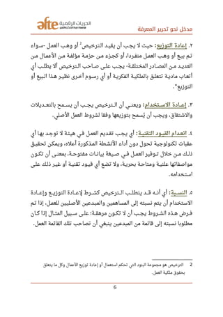 ‫المعرفة‬ ‫تحرير‬ ‫نحو‬ ‫مدخل‬
٢.‫التوزيع‬ ‫إعادة‬:‫صصترخيص‬‫ل‬‫ا‬ ‫صصد‬‫ي‬‫يق‬ ‫أن‬ ‫صصب‬‫ج‬‫ي‬ ‫ل‬ ‫حيث‬
2
‫صصواء‬‫س‬ ‫صصل‬‫م‬‫الع‬ ‫صصب‬‫ه‬‫و‬ ‫أو‬-
‫صصن‬‫م‬ ‫صصال‬‫م‬‫الع‬ ‫صصن‬‫م‬ ‫صصة‬‫ف‬‫مؤل‬ ‫صصة‬‫م‬‫حز‬ ‫صصن‬‫م‬ ‫صصزء‬‫ج‬‫ك‬ ‫أو‬ ،‫صصردا‬‫ف‬‫من‬ ‫صصل‬‫م‬‫الع‬ ‫صصب‬‫ه‬‫و‬ ‫أو‬ ‫صصع‬‫ي‬‫ب‬ ‫صصم‬‫ت‬
‫أي‬ ‫صصب‬‫ل‬‫يط‬ ‫أل‬ ‫صصترخيص‬‫ل‬‫ا‬ ‫صصاحب‬‫ص‬ ‫صصى‬‫ل‬‫ع‬ ‫صصب‬‫ج‬‫ي‬ ‫صصة‬‫ف‬‫المختل‬ ‫صصادر‬‫ص‬‫الم‬ ‫صصن‬‫م‬ ‫صصد‬‫ي‬‫العد‬-
‫أو‬ ‫صصبيع‬‫ل‬‫ا‬ ‫صصذا‬‫ه‬ ‫صصر‬‫ي‬‫نظ‬ ‫صصرى‬‫خ‬‫أ‬ ‫صصوم‬‫س‬‫ر‬ ‫أي‬ ‫أو‬ ‫صصة‬‫ي‬‫الفكر‬ ‫صصة‬‫ي‬‫بالملك‬ ‫صصق‬‫ل‬‫تتع‬ ‫صصة‬‫ي‬‫ماد‬ ‫صصاب‬‫ع‬‫أت‬
‫التوزيع‬."
٣.‫صصصتخدام‬‫س‬‫ال‬ ‫صصصادة‬‫ع‬‫إ‬:‫صصصديلت‬‫ع‬‫بالت‬ ‫صصصمح‬‫س‬‫ي‬ ‫أن‬ ‫صصصب‬‫ج‬‫ي‬ ‫صصصترخيص‬‫ل‬‫ا‬ ‫أن‬ ‫صصصي‬‫ن‬‫ويع‬
‫الصلي‬ ‫العمل‬ ‫لشروط‬ ‫وفقا‬ ‫بتوزيعها‬ ‫يسمح‬‫ي‬ ‫أن‬ ‫ويجب‬ ،‫والشتقاق‬.
٤.‫صصة‬‫ي‬‫التقن‬ ‫صصود‬‫ي‬‫الق‬ ‫صصدام‬‫ع‬‫ان‬:‫أي‬ ‫صصا‬‫ه‬‫ب‬ ‫صصد‬‫ج‬‫تو‬ ‫ل‬ ‫صصة‬‫ئ‬‫هي‬ ‫صصي‬‫ف‬ ‫صصل‬‫م‬‫الع‬ ‫صصديم‬‫ق‬‫ت‬ ‫صصب‬‫ج‬‫ي‬ ‫أي‬
‫صصق‬‫ي‬‫تحق‬ ‫صصن‬‫ك‬‫ويم‬ ،‫أعله‬ ‫صصذكورة‬‫م‬‫ال‬ ‫النشصطة‬ ‫أداء‬ ‫دون‬ ‫تحول‬ ‫تكنولوجية‬ ‫عقبات‬
‫صصصون‬‫ك‬‫ت‬ ‫أن‬ ‫صصصى‬‫ن‬‫بمع‬ ،‫صصصة‬‫ح‬‫مفتو‬ ‫صصصات‬‫ن‬‫بيا‬ ‫صصصيغة‬‫ص‬ ‫صصصي‬‫ف‬ ‫صصصل‬‫م‬‫الع‬ ‫صصصوفير‬‫ت‬ ‫خلل‬ ‫صصصن‬‫م‬ ‫صصصك‬‫ل‬‫ذ‬
‫صصى‬‫ل‬‫ع‬ ‫صصك‬‫ل‬‫ذ‬ ‫صصر‬‫ي‬‫غ‬ ‫أو‬ ‫صصة‬‫ي‬‫تقن‬ ‫صصود‬‫ي‬‫ق‬ ‫أي‬ ‫صصع‬‫ض‬‫ت‬ ‫ول‬ ،‫صصة‬‫ي‬‫بحر‬ ‫صصة‬‫ح‬‫ومتا‬ ‫صصة‬‫ي‬‫علن‬ ‫مواصفاتها‬
‫استخدامه‬.
٥.‫صصصصبة‬‫س‬‫الن‬:‫وإعصصصادة‬ ‫التوزيصصصع‬ ‫لعصصصادة‬ ‫كشصصصرط‬ ‫الصصصترخيص‬ ‫يتطلصصصب‬ ‫قصصصد‬ ‫أنصصصه‬ ‫أي‬
‫صصل‬‫م‬‫للع‬ ‫صصليين‬‫ص‬‫ال‬ ‫صصدعين‬‫ب‬‫والم‬ ‫المساهمين‬ ‫إلى‬ ‫نسبته‬ ‫يتم‬ ‫أن‬ ‫الستخدام‬،‫صصم‬‫ت‬ ‫إذا‬
‫كصصان‬ ‫إذا‬ ‫المثصصال‬ ‫سصصبيل‬ ‫علصصى‬ ‫مرهقصصة؛‬ ‫تكصصون‬ ‫ل‬ ‫أن‬ ‫يجصصب‬ ‫الشصصروط‬ ‫هصصذه‬ ‫فصصرض‬
‫العمل‬ ‫القائمة‬ ‫تلك‬ ‫تصاحب‬ ‫أن‬ ‫ينبغي‬ ‫المبدعين‬ ‫من‬ ‫قائمة‬ ‫إلى‬ ‫نسبته‬ ‫مطلوبا‬.
2‫يتعلق‬ ‫ما‬ ‫وكل‬ ‫العمال‬ ‫توزيع‬ ‫إعادة‬ ‫أو‬ ‫استعمال‬ ‫تحكم‬ ‫التي‬ ‫البنود‬ ‫مجموعة‬ ‫هو‬ ‫الترخيص‬
‫العمل‬ ‫ملكية‬ ‫بحقوق‬.
6
 