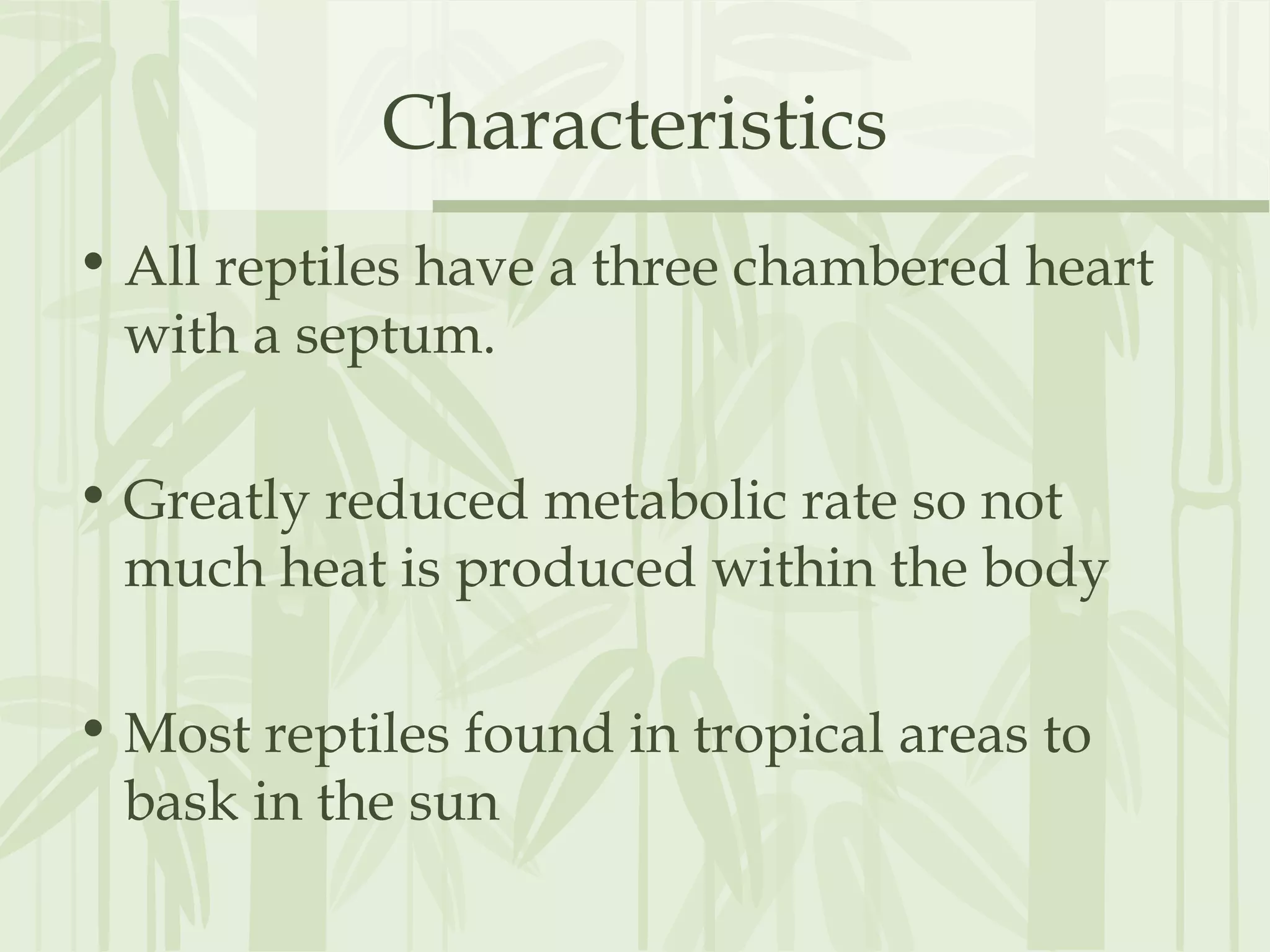 Characteristics
• All reptiles have a three chambered heart
with a septum.
• Greatly reduced metabolic rate so not
much heat is produced within the body
• Most reptiles found in tropical areas to
bask in the sun
 