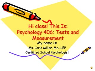 Hi class! This Is:
Psychology 406: Tests and
Measurement
My name is:
Ms. Carla Miller, MA, LEP
Certified School Psychologist
 