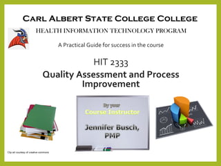 Carl Albert State College College
HEALTH INFORMATION TECHNOLOGY PROGRAM
A Practical Guide for success in the course
HIT 2333
Quality Assessment and Process
Improvement
Clip art courtesy of creative commons
 