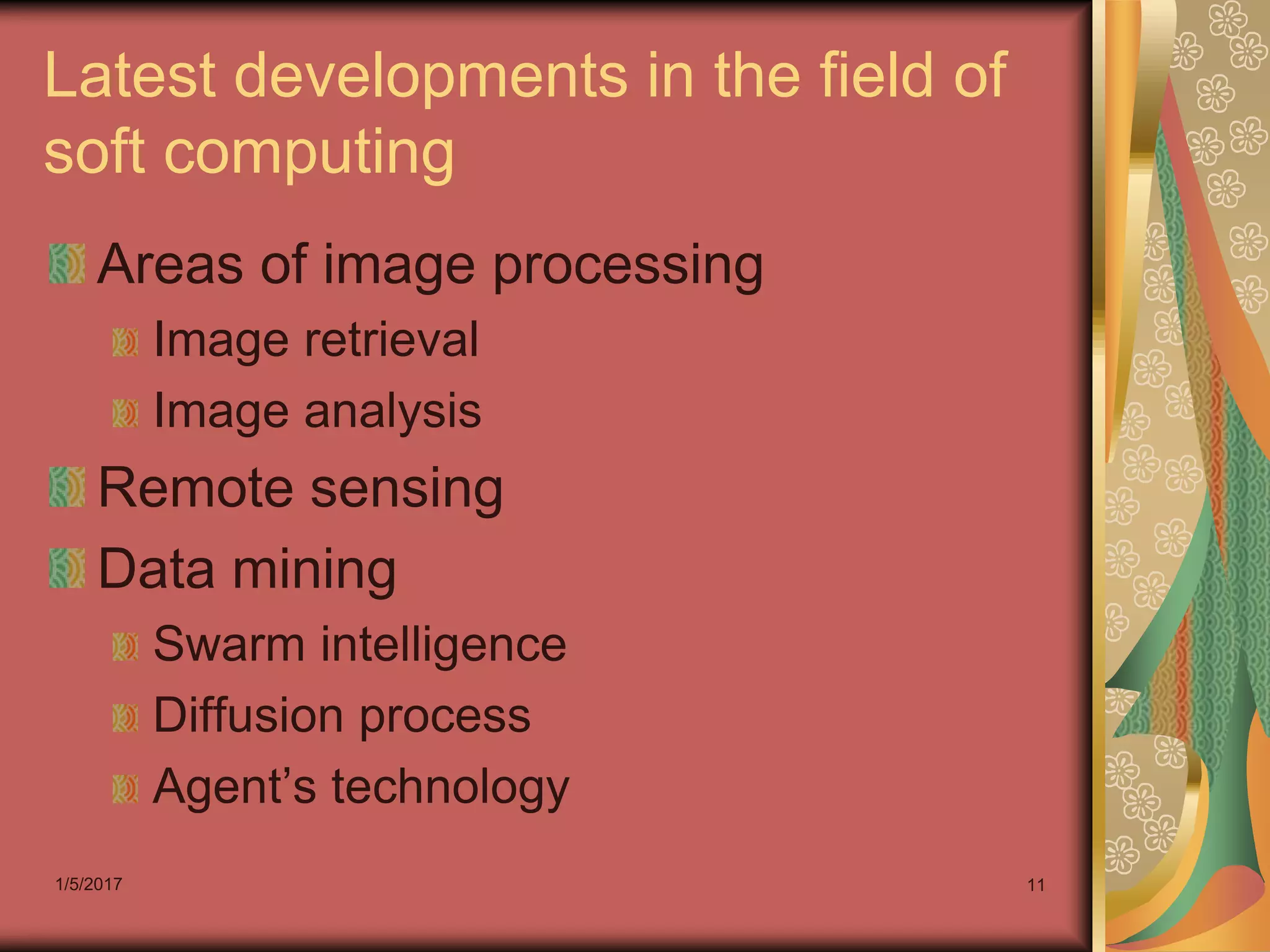 1/5/2017 11
Latest developments in the field of
soft computing
Areas of image processing
Image retrieval
Image analysis
Remote sensing
Data mining
Swarm intelligence
Diffusion process
Agent’s technology
 
