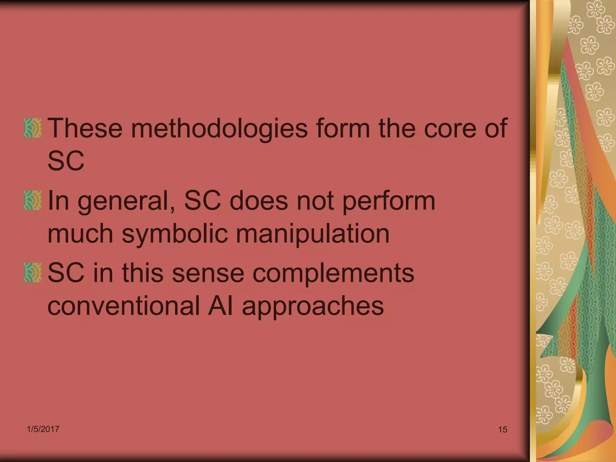 1/5/2017 15
These methodologies form the core of
SC
In general, SC does not perform
much symbolic manipulation
SC in this sense complements
conventional AI approaches
 