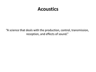 Acoustics
“A science that deals with the production, control, transmission,
reception, and effects of sound.”
 