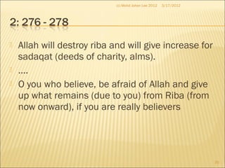  Allah will destroy riba and will give increase for
sadaqat (deeds of charity, alms).
 ….
 O you who believe, be afraid of Allah and give
up what remains (due to you) from Riba (from
now onward), if you are really believers
3/17/2012
20
(c) Mohd Johan Lee 2012
 
