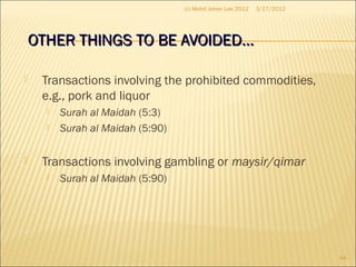 OTHER THINGS TO BE AVOIDED…OTHER THINGS TO BE AVOIDED…
 Transactions involving the prohibited commodities,
e.g., pork and liquor
 Surah al Maidah (5:3)
 Surah al Maidah (5:90)
 Transactions involving gambling or maysir/qimar
 Surah al Maidah (5:90)
3/17/2012
44
(c) Mohd Johan Lee 2012
 