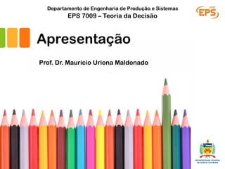 Apresentação
Prof. Dr. Mauricio Uriona Maldonado
EPS 7009 – Teoria da Decisão
Departamento de Engenharia de Produção e Sistemas
 