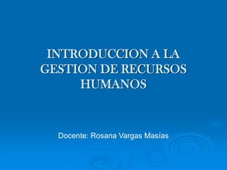 INTRODUCCION A LA
GESTION DE RECURSOS
HUMANOS
Docente: Rosana Vargas Masías
 