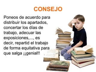 CONSEJO
Poneos de acuerdo para
distribuir los apartados,
concertar los días de
trabajo, adecuar las
exposiciones,..., es
decir, repartid el trabajo
de forma equitativa para
que salga ¡¡genial!!
 