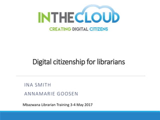 Digital citizenship for librarians
INA SMITH
ANNAMARIE GOOSEN
Mbazwana Librarian Training 3-4 May 2017
 