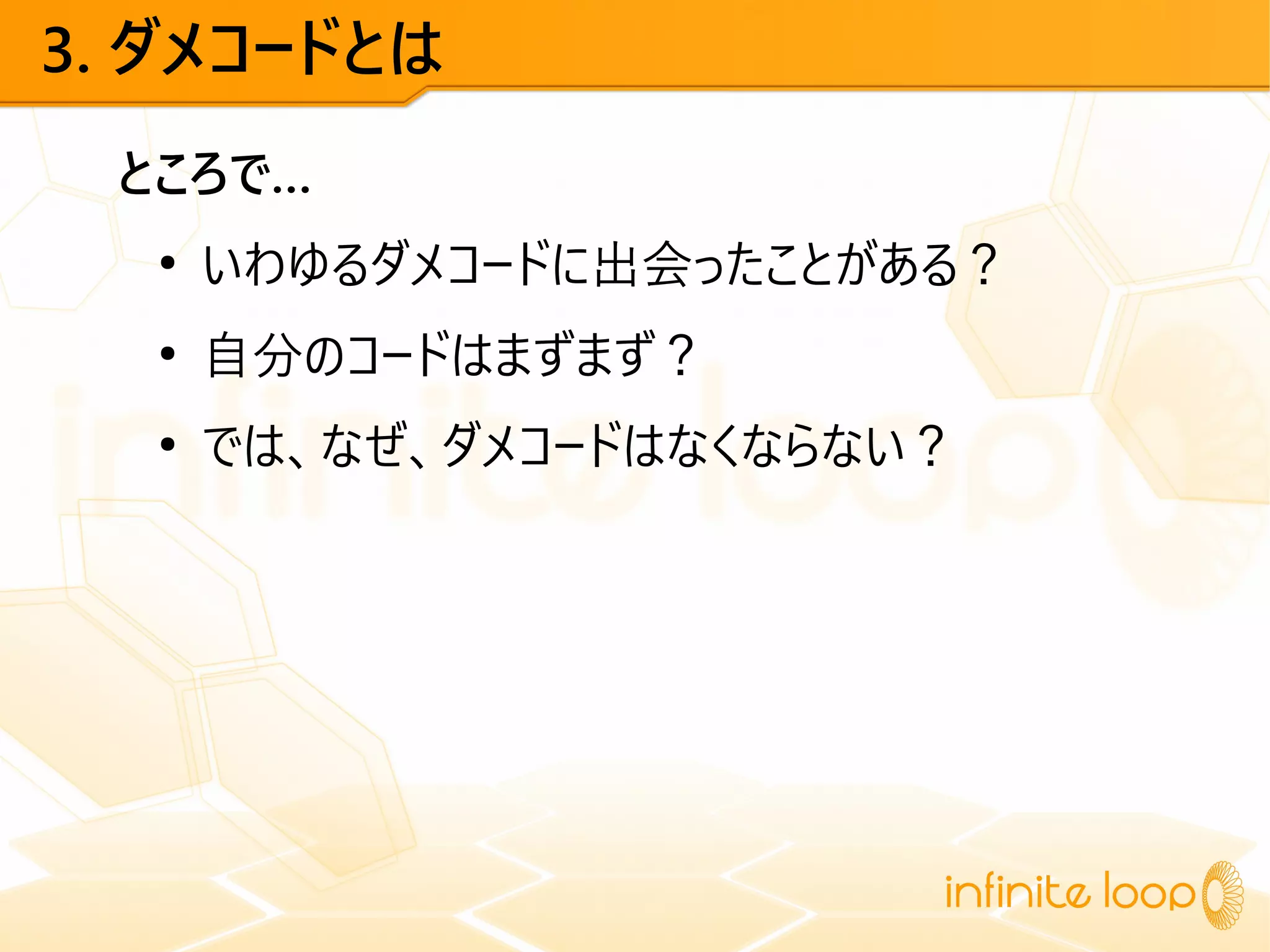 3. ダメコードとは
ところで…
●
いわゆるダメコードに出会ったことがある？
●
自分のコードはまずまず？
●
では、なぜ、ダメコードはなくならない？
 