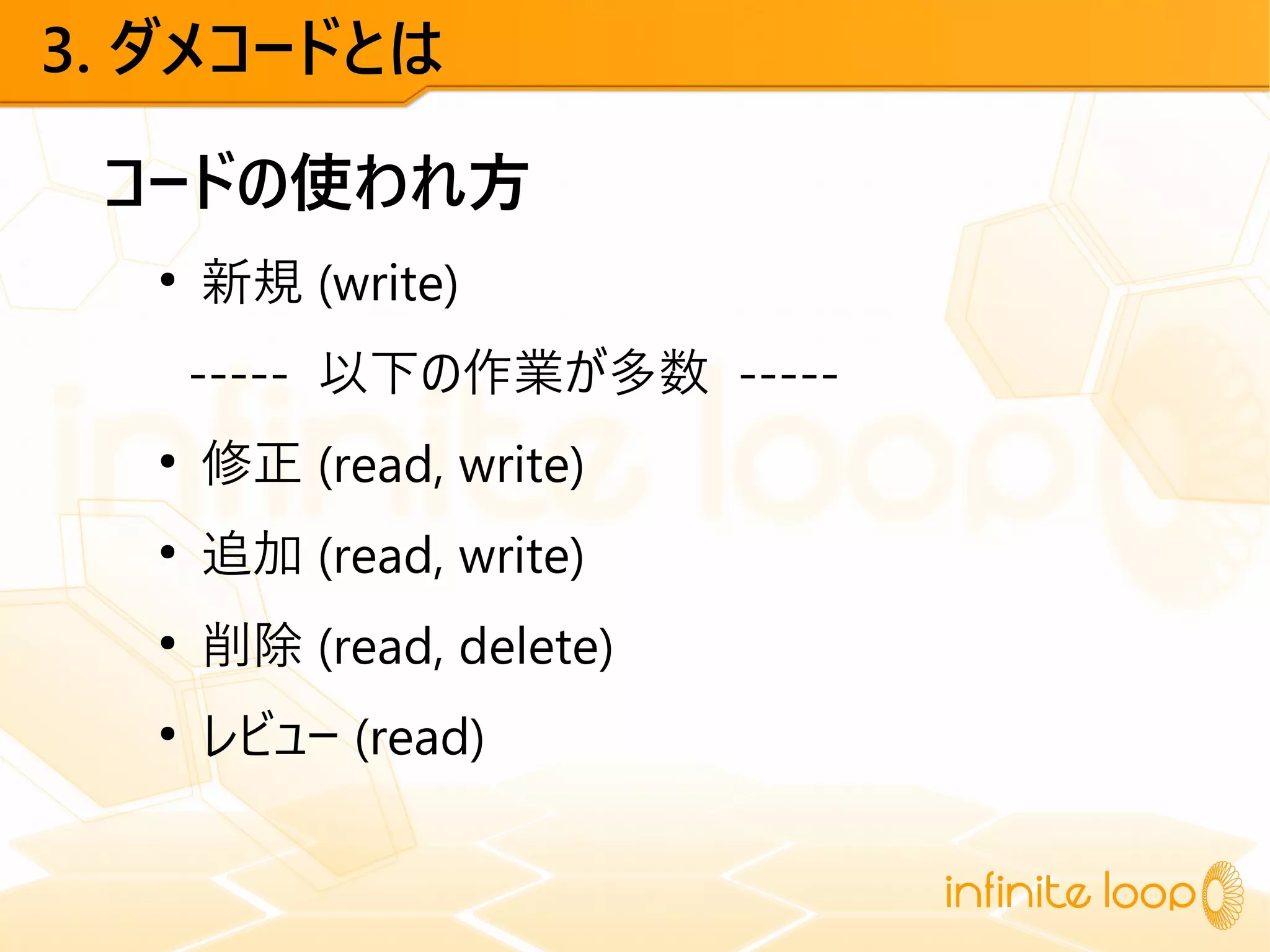 3. ダメコードとは
コードの使われ方
●
新規 (write)
----- 以下の作業が多数 -----
●
修正 (read, write)
●
追加 (read, write)
●
削除 (read, delete)
●
レビュー (read)
 
