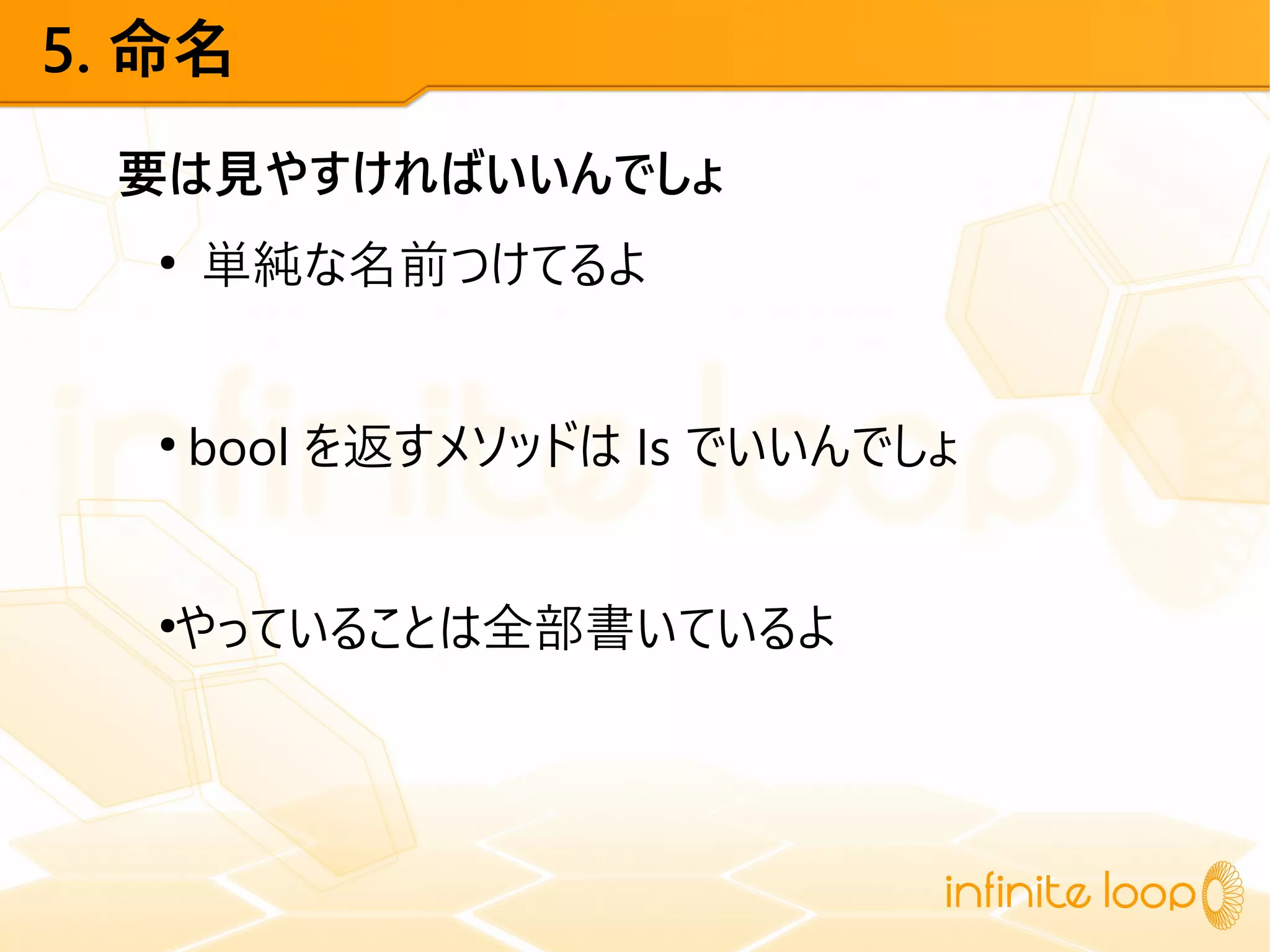 5. 命名
要は見やすければいいんでしょ
●
単純な名前つけてるよ
●
bool を返すメソッドは Is でいいんでしょ
●
やっていることは全部書いているよ
 