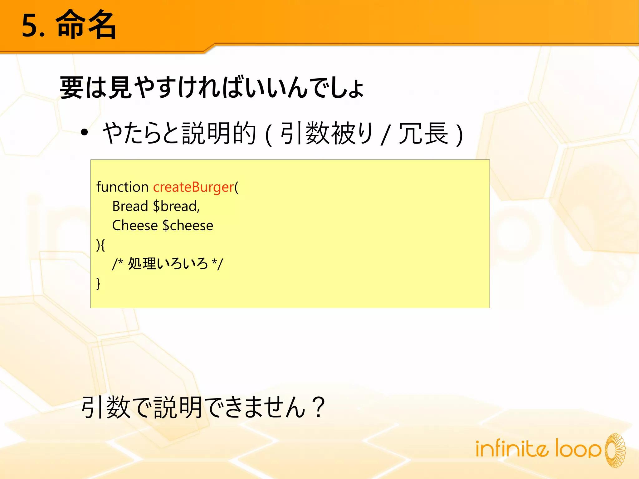 5. 命名
要は見やすければいいんでしょ
●
やたらと説明的 ( 引数被り / 冗長 )
引数で説明できません？
function createBurger(
Bread $bread,
Cheese $cheese
){
/* 処理いろいろ */
}
 
