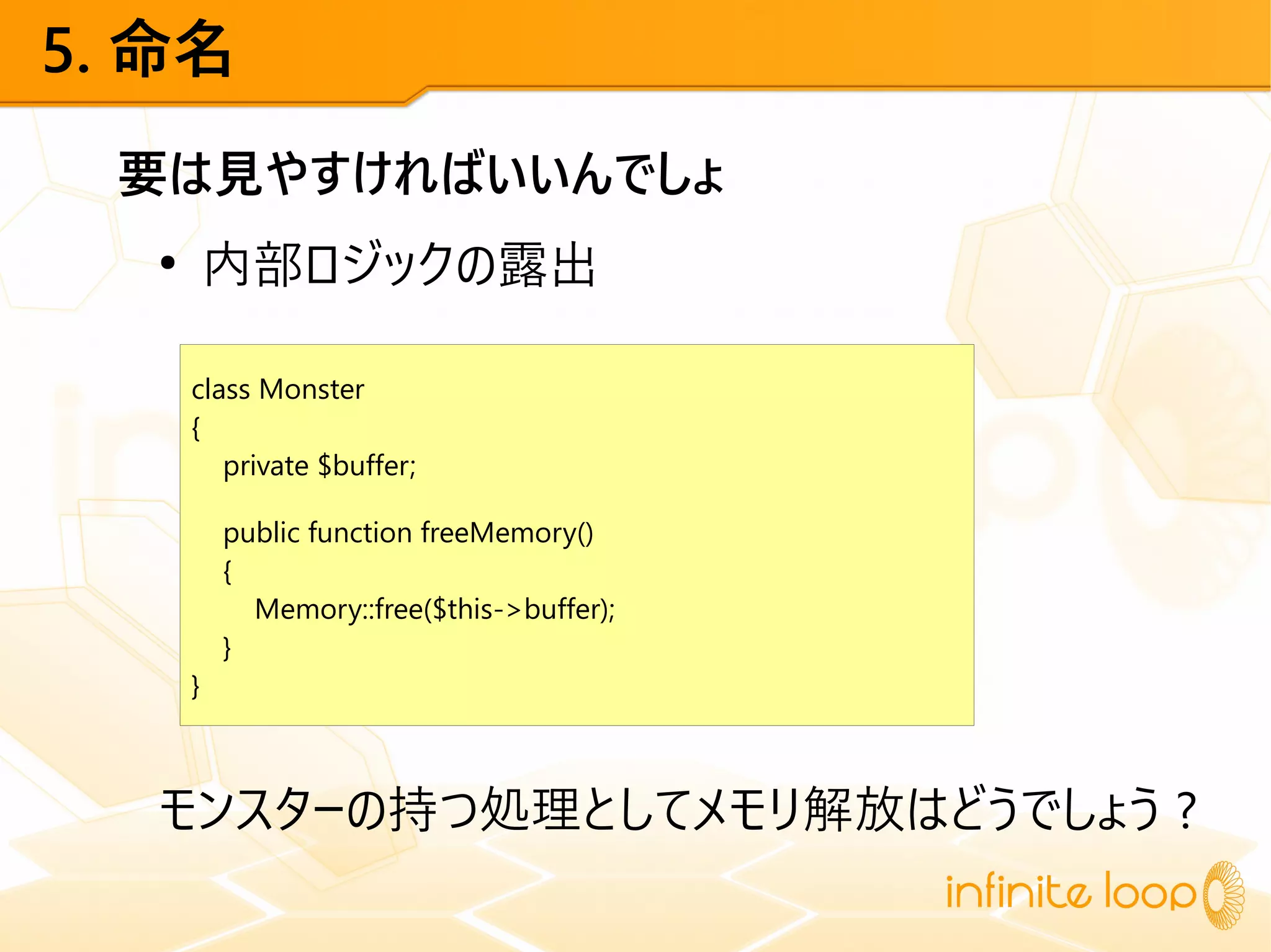 5. 命名
要は見やすければいいんでしょ
●
内部ロジックの露出
モンスターの持つ処理としてメモリ解放はどうでしょう ?
class Monster
{
private $buffer;
public function freeMemory()
{
Memory::free($this->buffer);
}
}
 