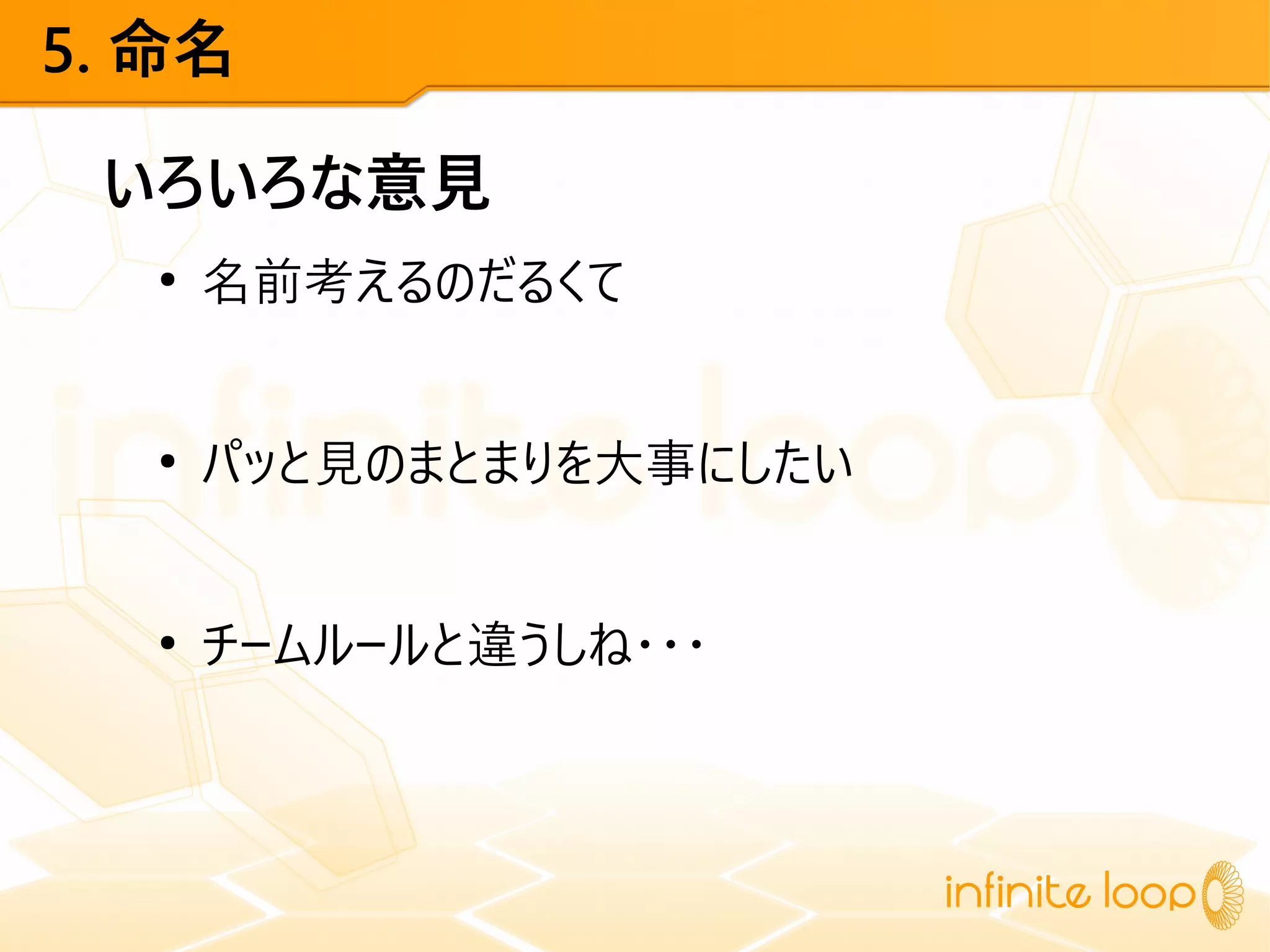 5. 命名
いろいろな意見
●
名前考えるのだるくて
●
パッと見のまとまりを大事にしたい
●
チームルールと違うしね・・・
 