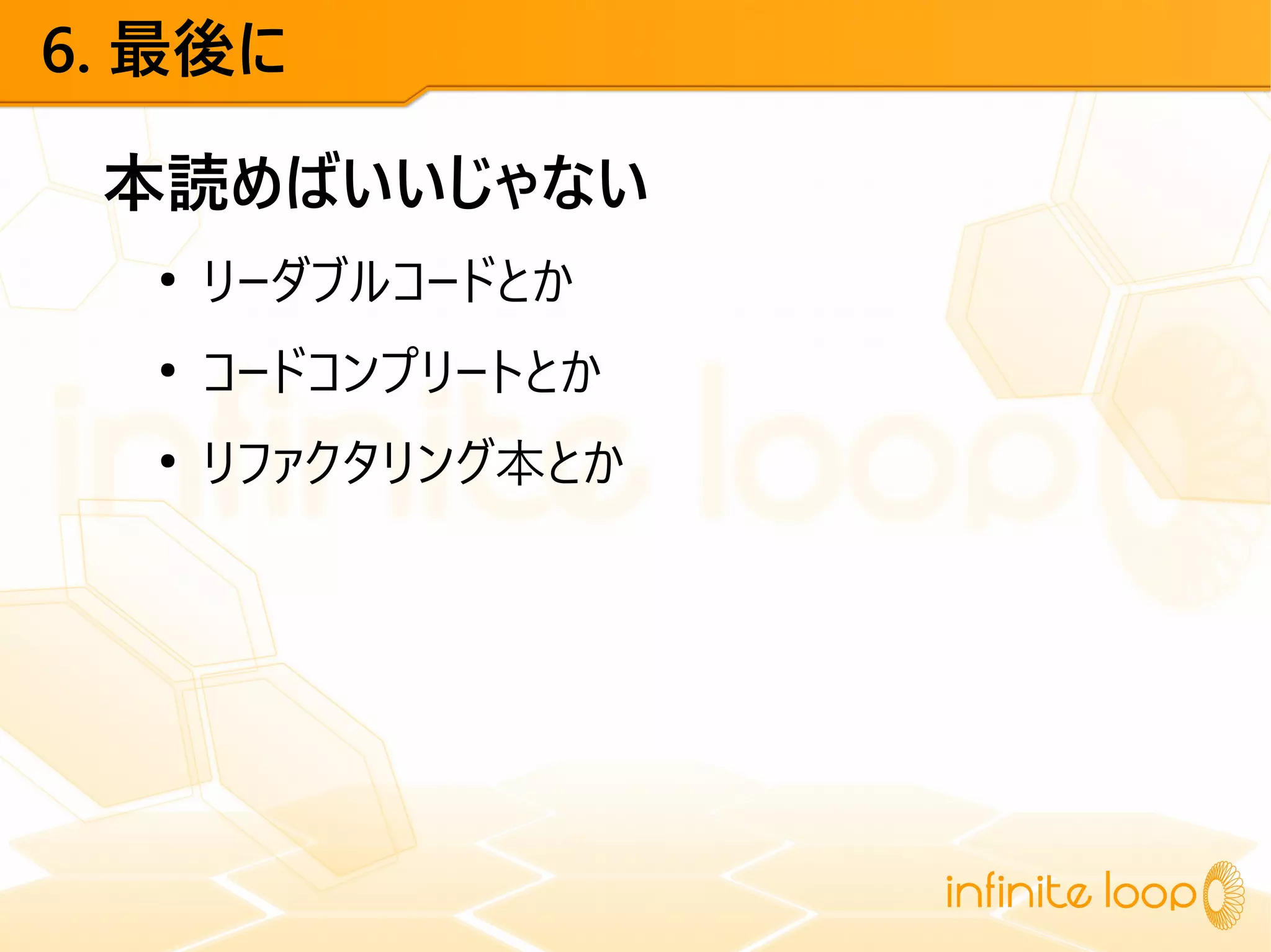 6. 最後に
本読めばいいじゃない
●
リーダブルコードとか
●
コードコンプリートとか
●
リファクタリング本とか
 