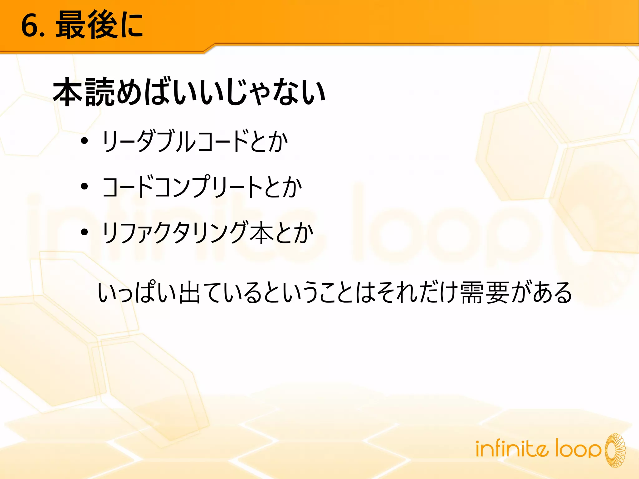 6. 最後に
本読めばいいじゃない
●
リーダブルコードとか
●
コードコンプリートとか
●
リファクタリング本とか
いっぱい出ているということはそれだけ需要がある
 