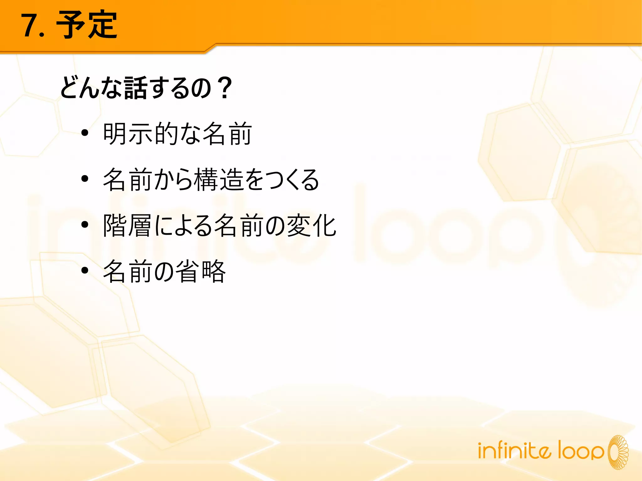 7. 予定
どんな話するの？
●
明示的な名前
●
名前から構造をつくる
●
階層による名前の変化
●
名前の省略
 