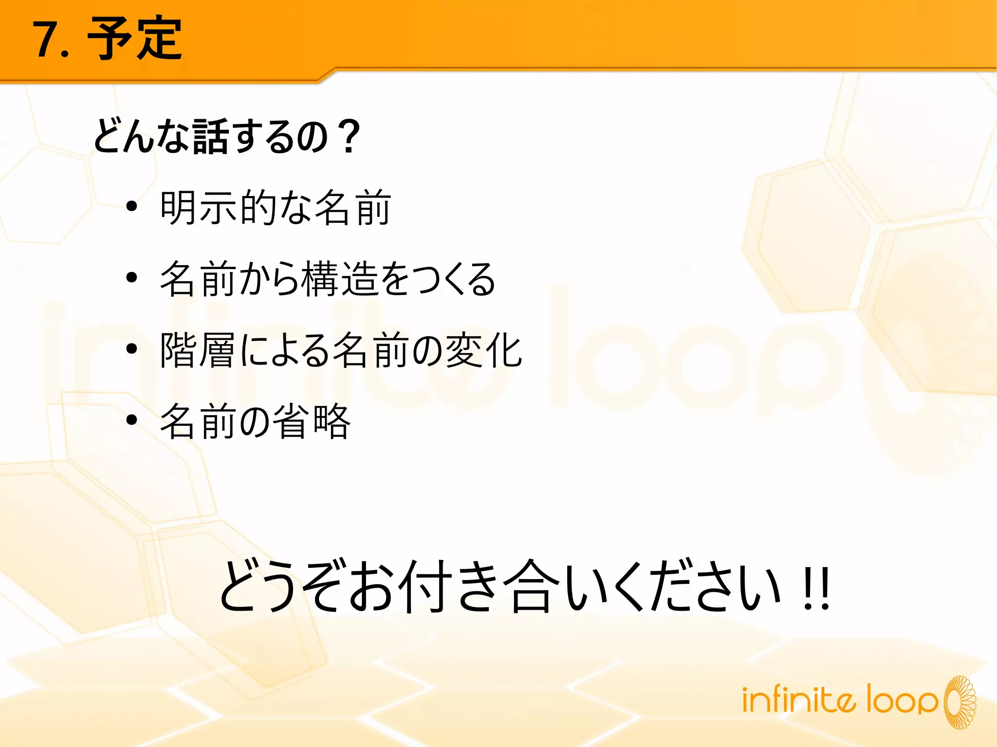 7. 予定
どんな話するの？
●
明示的な名前
●
名前から構造をつくる
●
階層による名前の変化
●
名前の省略
どうぞお付き合いください !!
 