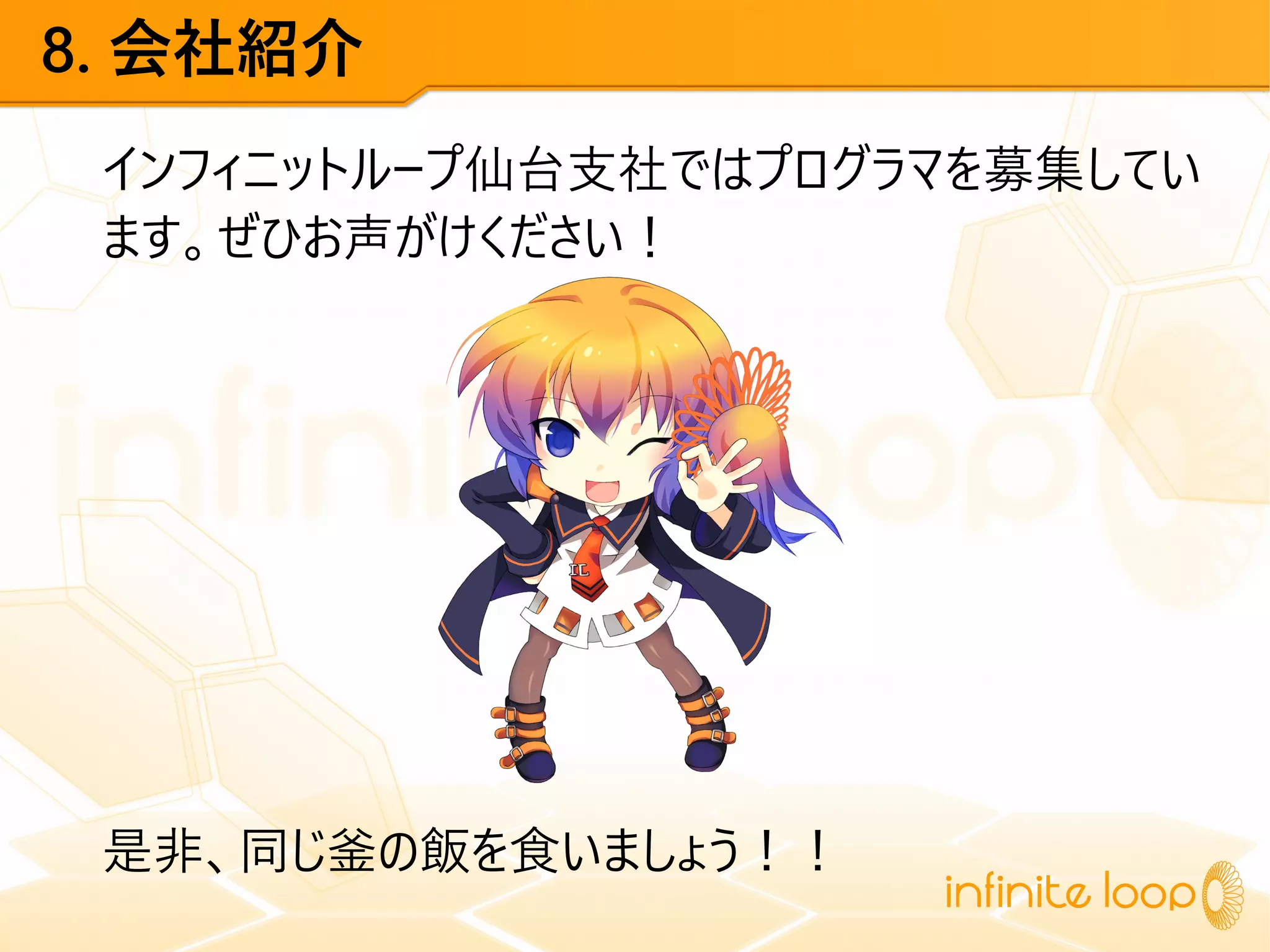 8. 会社紹介
インフィニットループ仙台支社ではプログラマを募集してい
ます。ぜひお声がけください！
是非、同じ釜の飯を食いましょう！！
 