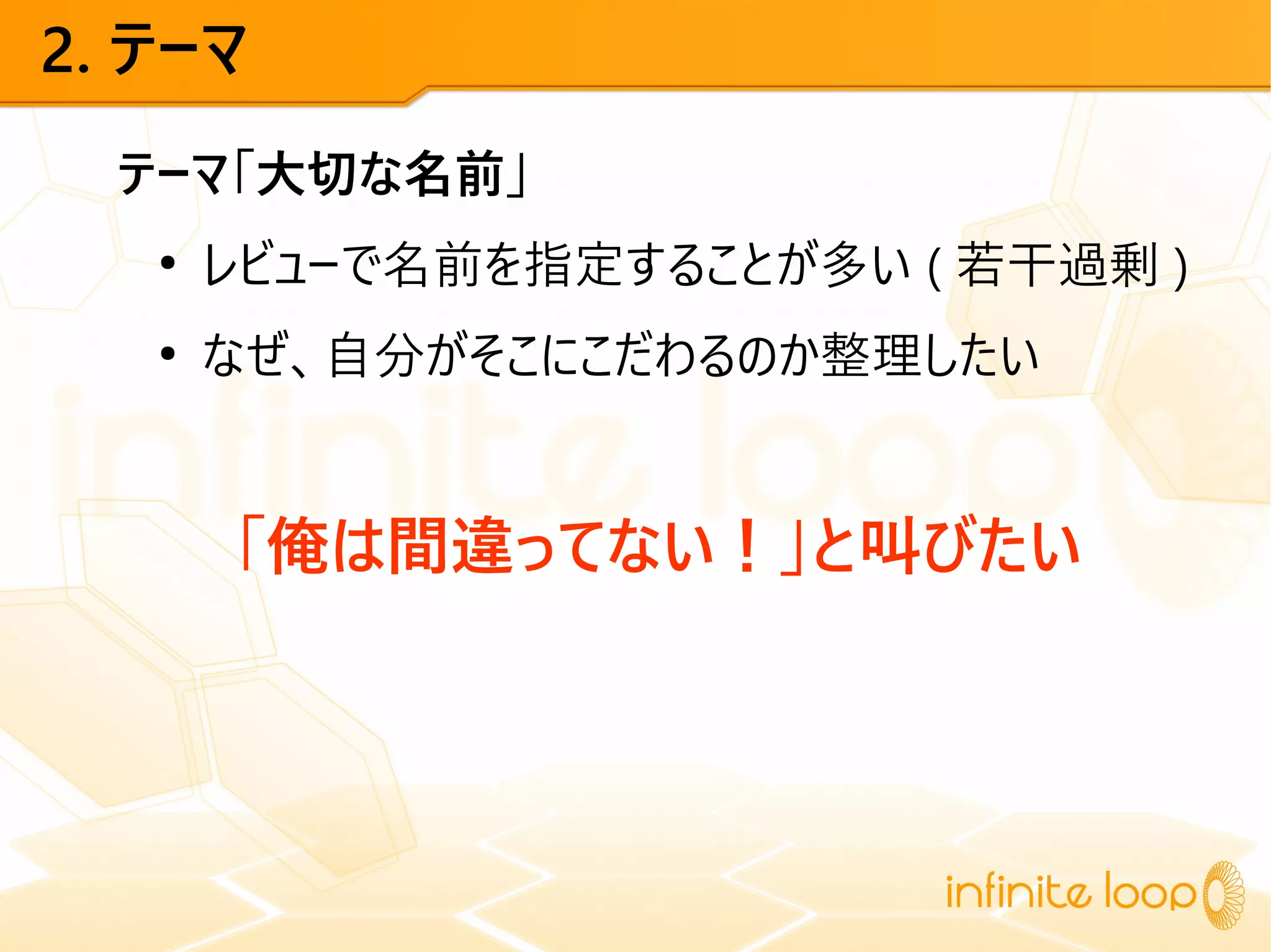 2. テーマ
テーマ「大切な名前」
●
レビューで名前を指定することが多い ( 若干過剰 )
●
なぜ、自分がそこにこだわるのか整理したい
「俺は間違ってない！」と叫びたい
 