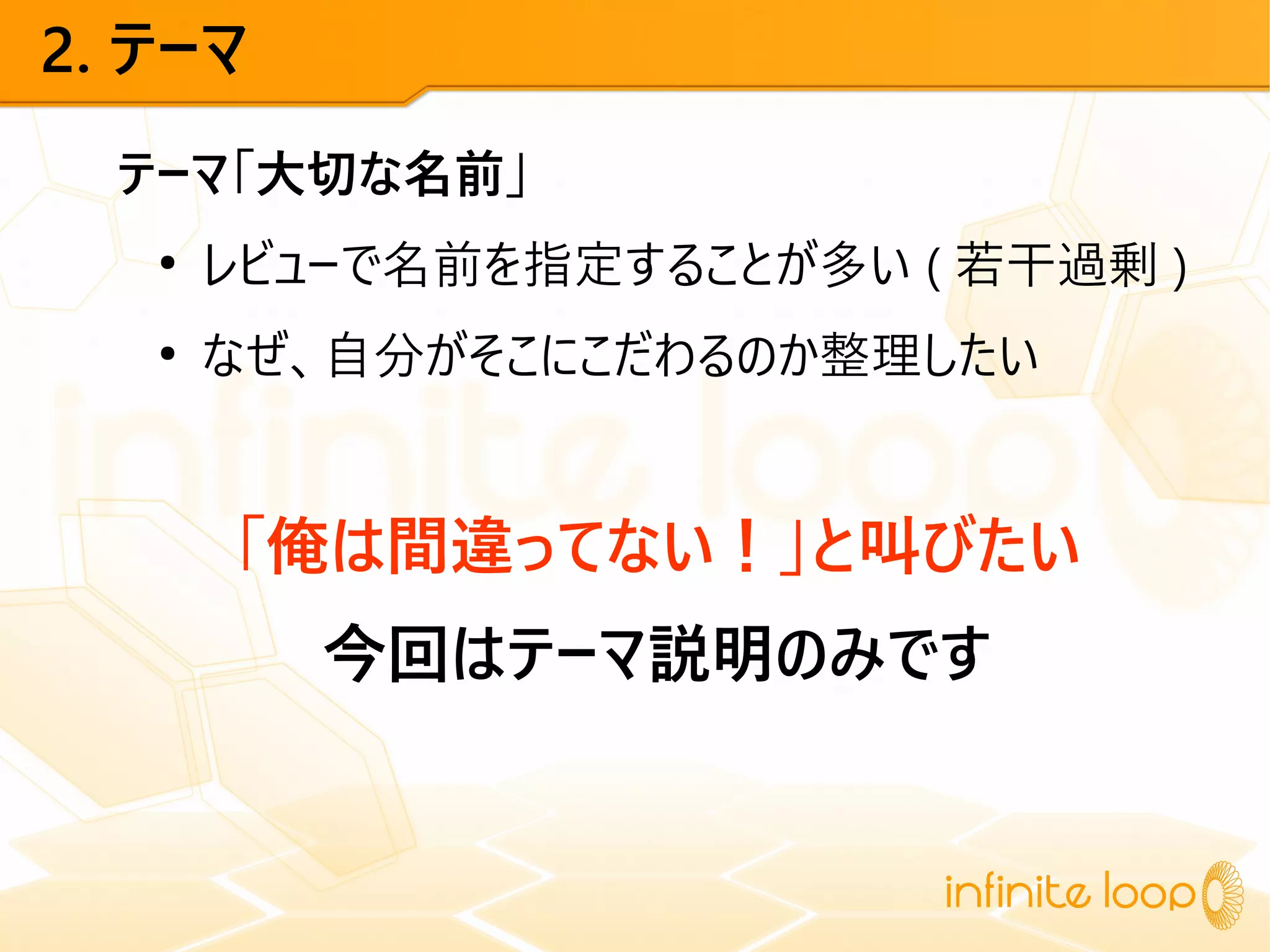 2. テーマ
テーマ「大切な名前」
●
レビューで名前を指定することが多い ( 若干過剰 )
●
なぜ、自分がそこにこだわるのか整理したい
「俺は間違ってない！」と叫びたい
今回はテーマ説明のみです
 