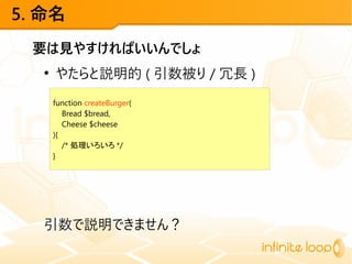 5. 命名
要は見やすければいいんでしょ
●
やたらと説明的 ( 引数被り / 冗長 )
引数で説明できません？
function createBurger(
Bread $bread,
Cheese $cheese
){
/* 処理いろいろ */
}
 