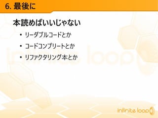 6. 最後に
本読めばいいじゃない
●
リーダブルコードとか
●
コードコンプリートとか
●
リファクタリング本とか
 