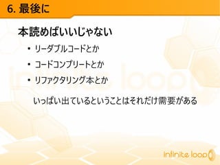 6. 最後に
本読めばいいじゃない
●
リーダブルコードとか
●
コードコンプリートとか
●
リファクタリング本とか
いっぱい出ているということはそれだけ需要がある
 