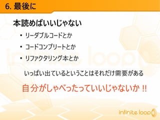 6. 最後に
本読めばいいじゃない
●
リーダブルコードとか
●
コードコンプリートとか
●
リファクタリング本とか
いっぱい出ているということはそれだけ需要がある
自分がしゃべったっていいじゃないか !!
 