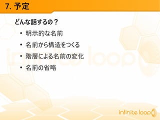 7. 予定
どんな話するの？
●
明示的な名前
●
名前から構造をつくる
●
階層による名前の変化
●
名前の省略
 