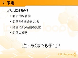 7. 予定
どんな話するの？
●
明示的な名前
●
名前から構造をつくる
●
階層による名前の変化
●
名前の省略
注 : あくまでも予定 !
 